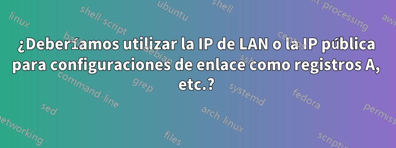 ¿Deberíamos utilizar la IP de LAN o la IP pública para configuraciones de enlace como registros A, etc.?