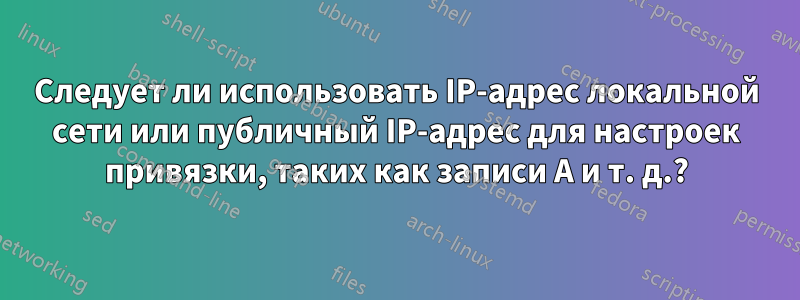 Следует ли использовать IP-адрес локальной сети или публичный IP-адрес для настроек привязки, таких как записи A и т. д.?