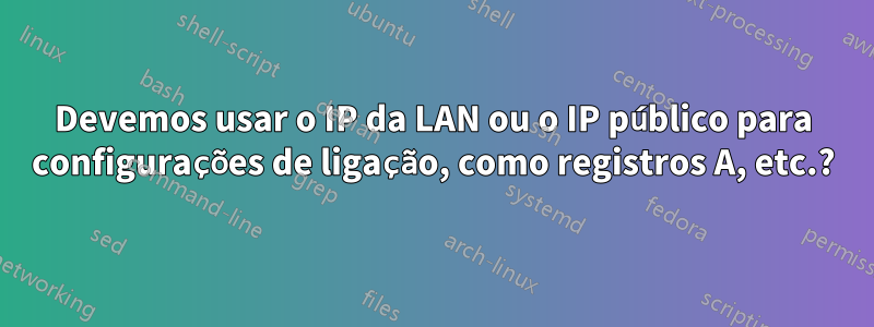 Devemos usar o IP da LAN ou o IP público para configurações de ligação, como registros A, etc.?