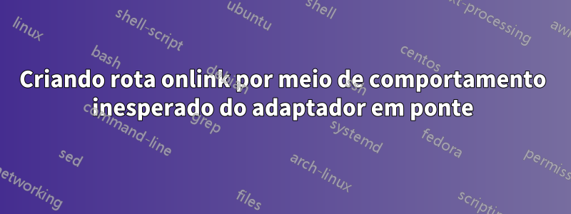 Criando rota onlink por meio de comportamento inesperado do adaptador em ponte