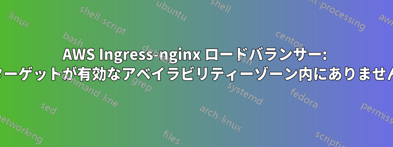 AWS Ingress-nginx ロードバランサー: ターゲットが有効なアベイラビリティーゾーン内にありません
