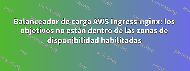 Balanceador de carga AWS Ingress-nginx: los objetivos no están dentro de las zonas de disponibilidad habilitadas