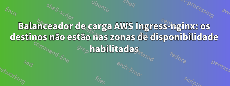 Balanceador de carga AWS Ingress-nginx: os destinos não estão nas zonas de disponibilidade habilitadas