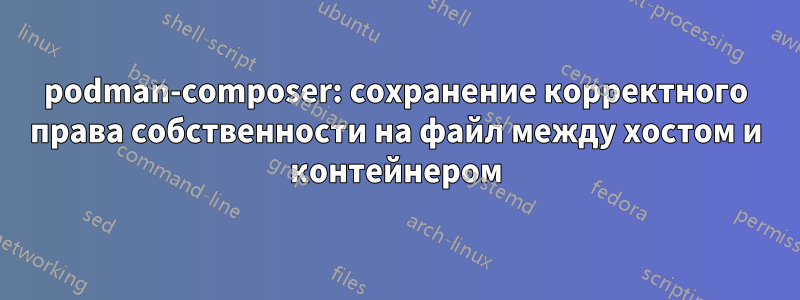 podman-composer: сохранение корректного права собственности на файл между хостом и контейнером