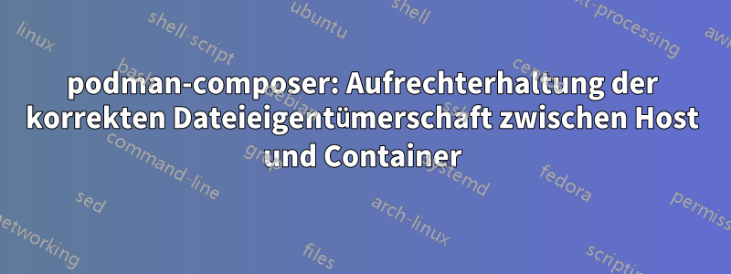 podman-composer: Aufrechterhaltung der korrekten Dateieigentümerschaft zwischen Host und Container