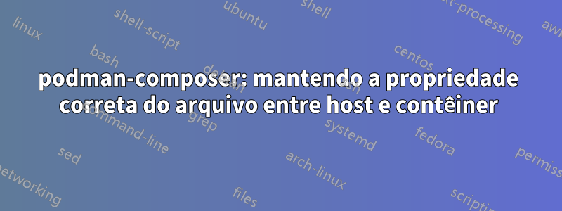 podman-composer: mantendo a propriedade correta do arquivo entre host e contêiner
