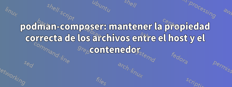 podman-composer: mantener la propiedad correcta de los archivos entre el host y el contenedor
