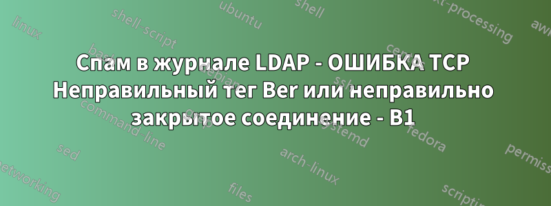 Спам в журнале LDAP - ОШИБКА TCP Неправильный тег Ber или неправильно закрытое соединение - B1