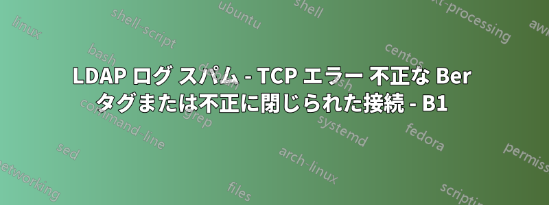 LDAP ログ スパム - TCP エラー 不正な Ber タグまたは不正に閉じられた接続 - B1