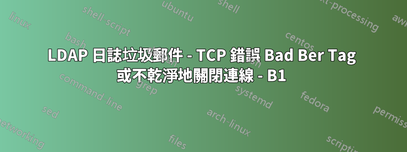 LDAP 日誌垃圾郵件 - TCP 錯誤 Bad Ber Tag 或不乾淨地關閉連線 - B1