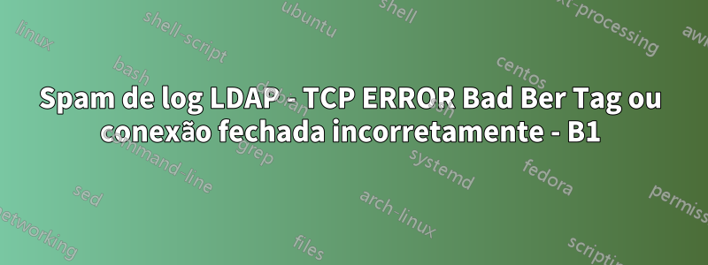 Spam de log LDAP - TCP ERROR Bad Ber Tag ou conexão fechada incorretamente - B1