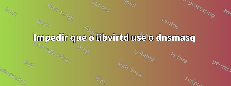 Impedir que o libvirtd use o dnsmasq
