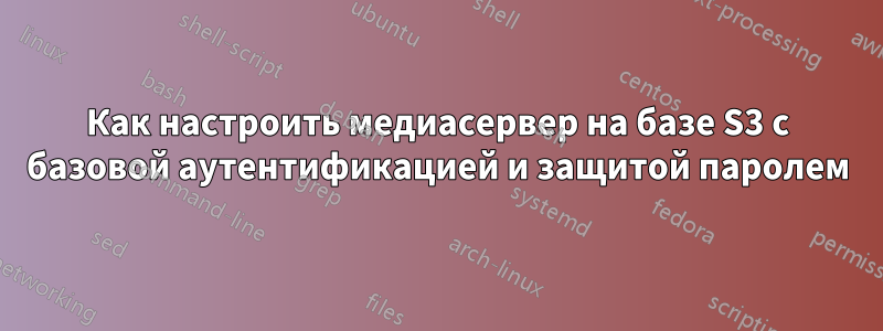 Как настроить медиасервер на базе S3 с базовой аутентификацией и защитой паролем