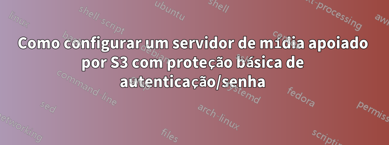 Como configurar um servidor de mídia apoiado por S3 com proteção básica de autenticação/senha