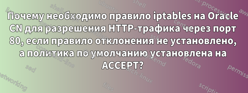 Почему необходимо правило iptables на Oracle CN для разрешения HTTP-трафика через порт 80, если правило отклонения не установлено, а политика по умолчанию установлена ​​на ACCEPT?