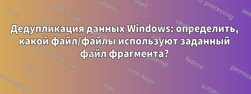 Дедупликация данных Windows: определить, какой файл/файлы используют заданный файл фрагмента?