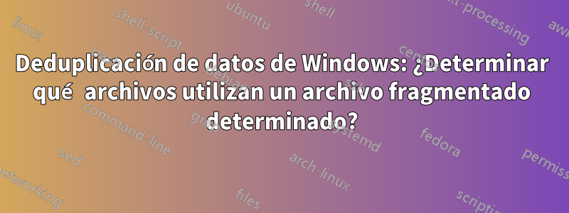 Deduplicación de datos de Windows: ¿Determinar qué archivos utilizan un archivo fragmentado determinado?