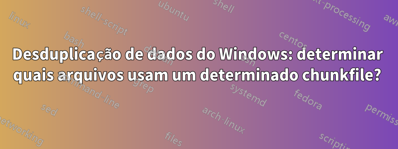 Desduplicação de dados do Windows: determinar quais arquivos usam um determinado chunkfile?