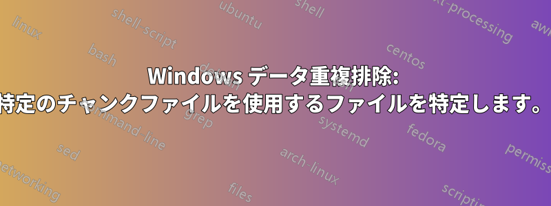Windows データ重複排除: 特定のチャンクファイルを使用するファイルを特定します。