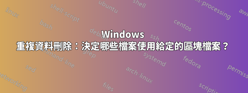 Windows 重複資料刪除：決定哪些檔案使用給定的區塊檔案？