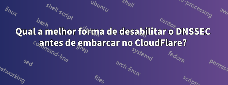 Qual a melhor forma de desabilitar o DNSSEC antes de embarcar no CloudFlare?