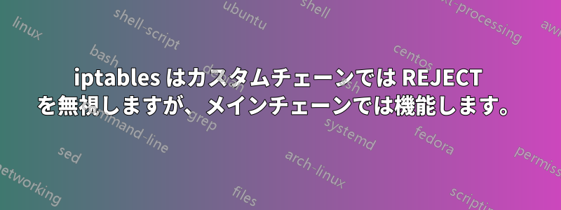 iptables はカスタムチェーンでは REJECT を無視しますが、メインチェーンでは機能します。