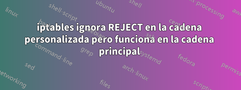 iptables ignora REJECT en la cadena personalizada pero funciona en la cadena principal
