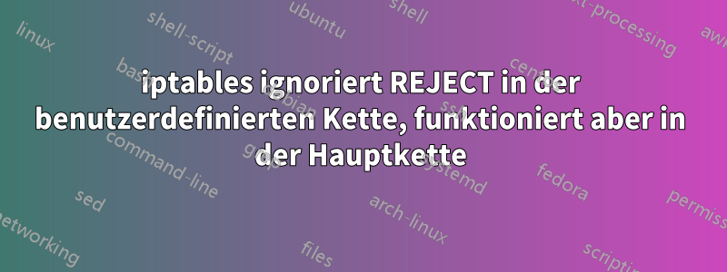 iptables ignoriert REJECT in der benutzerdefinierten Kette, funktioniert aber in der Hauptkette