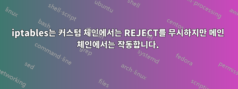 iptables는 커스텀 체인에서는 REJECT를 무시하지만 메인 체인에서는 작동합니다.