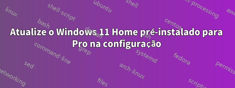 Atualize o Windows 11 Home pré-instalado para Pro na configuração