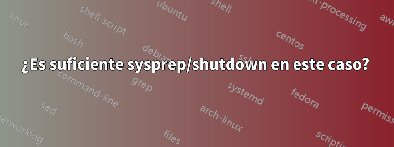 ¿Es suficiente sysprep/shutdown en este caso?