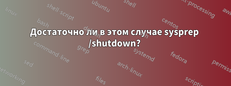 Достаточно ли в этом случае sysprep /shutdown?