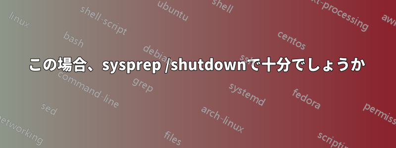 この場合、sysprep /shutdownで十分でしょうか
