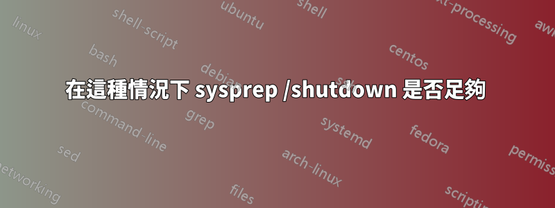在這種情況下 sysprep /shutdown 是否足夠
