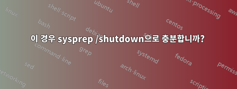 이 경우 sysprep /shutdown으로 충분합니까?