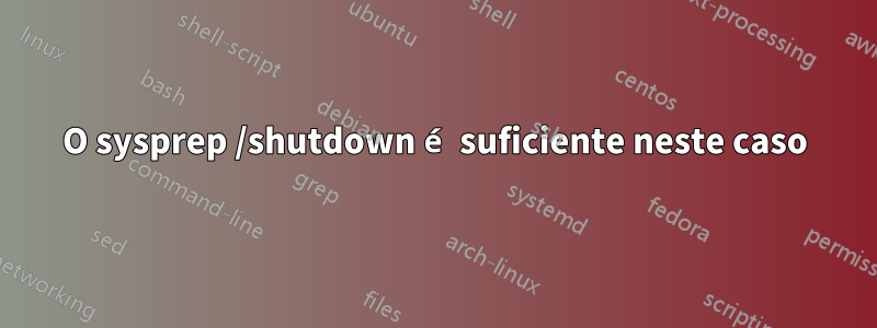 O sysprep /shutdown é suficiente neste caso
