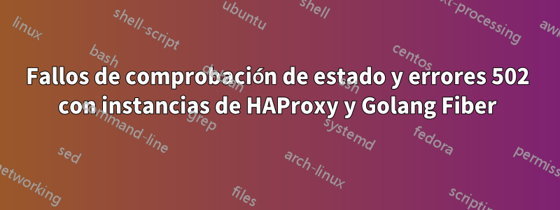 Fallos de comprobación de estado y errores 502 con instancias de HAProxy y Golang Fiber