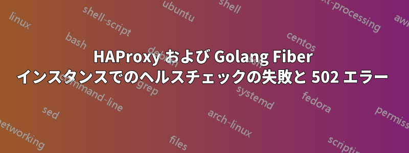 HAProxy および Golang Fiber インスタンスでのヘルスチェックの失敗と 502 エラー