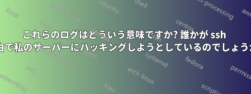 これらのログはどういう意味ですか? 誰かが ssh 経由で私のサーバーにハッキングしようとしているのでしょうか?