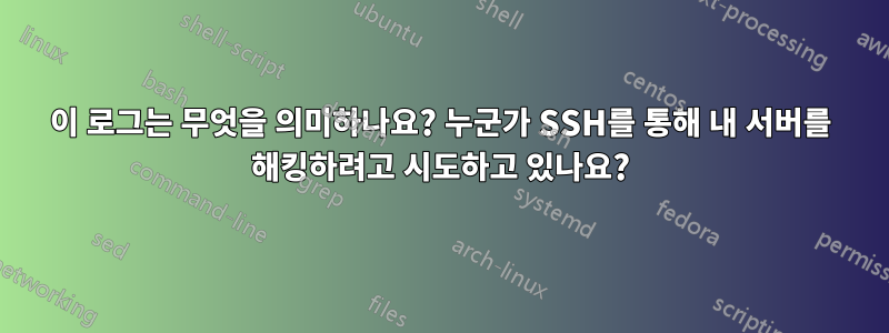 이 로그는 무엇을 의미하나요? 누군가 SSH를 통해 내 서버를 해킹하려고 시도하고 있나요?