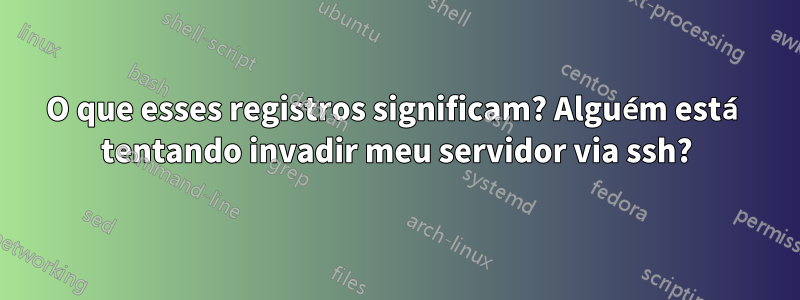 O que esses registros significam? Alguém está tentando invadir meu servidor via ssh?