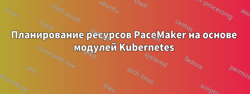 Планирование ресурсов PaceMaker на основе модулей Kubernetes