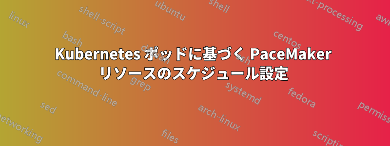 Kubernetes ポッドに基づく PaceMaker リソースのスケジュール設定