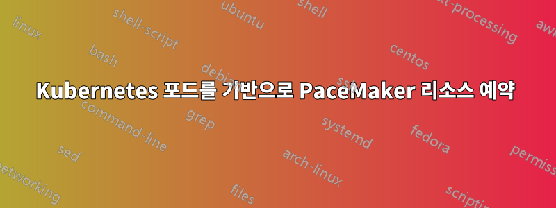 Kubernetes 포드를 기반으로 PaceMaker 리소스 예약