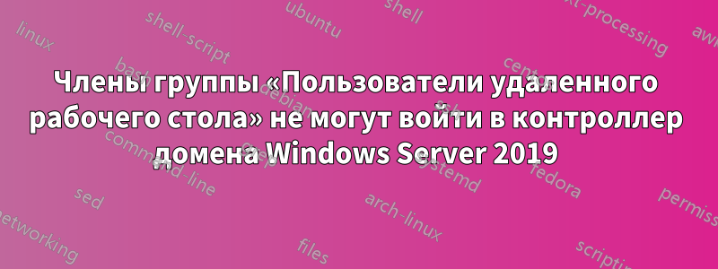 Члены группы «Пользователи удаленного рабочего стола» не могут войти в контроллер домена Windows Server 2019
