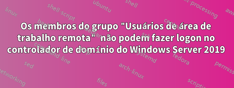 Os membros do grupo "Usuários de área de trabalho remota" não podem fazer logon no controlador de domínio do Windows Server 2019