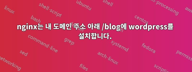nginx는 내 도메인 주소 아래 /blog에 wordpress를 설치합니다.