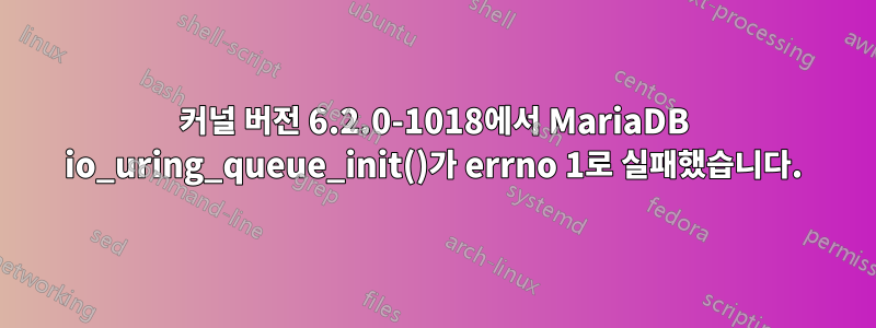 커널 버전 6.2.0-1018에서 MariaDB io_uring_queue_init()가 errno 1로 실패했습니다.