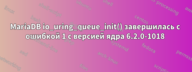 MariaDB io_uring_queue_init() завершилась с ошибкой 1 с версией ядра 6.2.0-1018