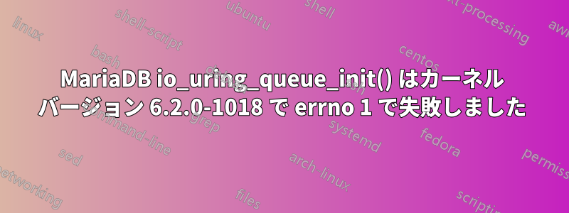 MariaDB io_uring_queue_init() はカーネル バージョン 6.2.0-1018 で errno 1 で失敗しました